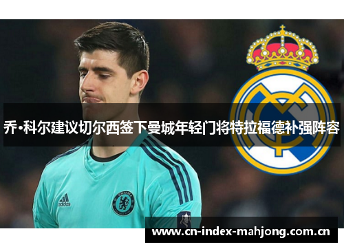 乔·科尔建议切尔西签下曼城年轻门将特拉福德补强阵容 乔·科尔建议切尔西签下曼城年轻门将特拉福德补强阵容
