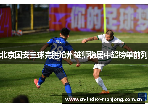北京国安三球完胜沧州雄狮稳居中超榜单前列 北京国安三球完胜沧州雄狮稳居中超榜单前列