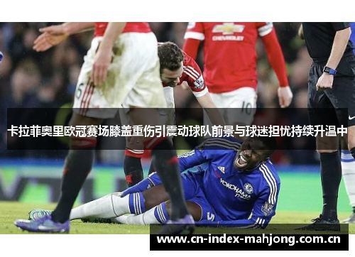 卡拉菲奥里欧冠赛场膝盖重伤引震动球队前景与球迷担忧持续升温中 卡拉菲奥里欧冠赛场膝盖重伤引震动球队前景与球迷担忧持续升温中